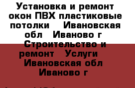 Установка и ремонт окон ПВХ,пластиковые потолки. - Ивановская обл., Иваново г. Строительство и ремонт » Услуги   . Ивановская обл.,Иваново г.